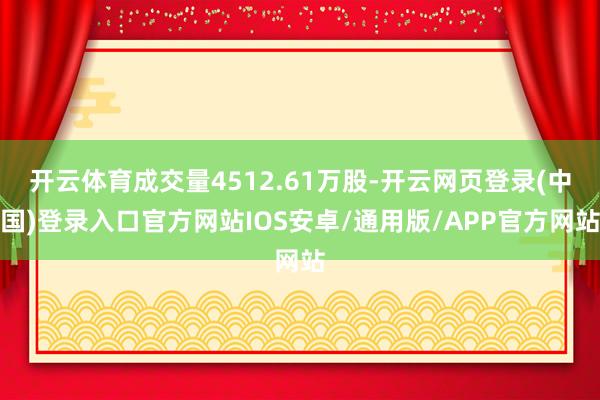 开云体育成交量4512.61万股-开云网页登录(中国)登录入口官方网站IOS安卓/通用版/APP官方网站