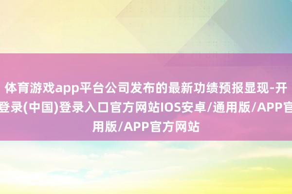 体育游戏app平台公司发布的最新功绩预报显现-开云网页登录(中国)登录入口官方网站IOS安卓/通用版/APP官方网站