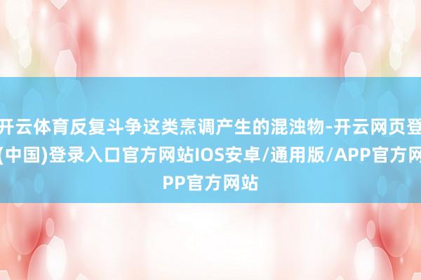 开云体育反复斗争这类烹调产生的混浊物-开云网页登录(中国)登录入口官方网站IOS安卓/通用版/APP官方网站
