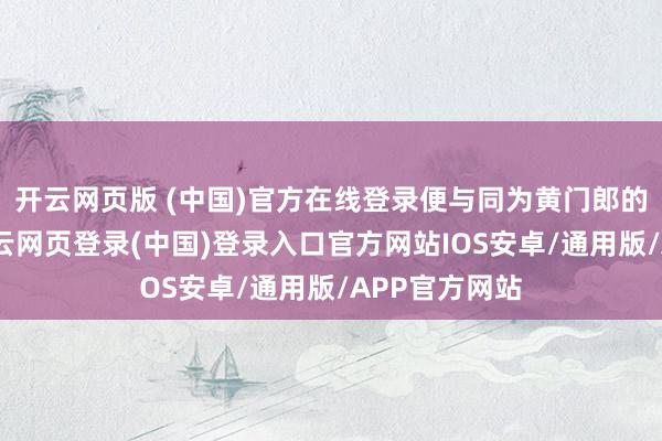 开云网页版 (中国)官方在线登录便与同为黄门郎的王莽交好-开云网页登录(中国)登录入口官方网站IOS安卓/通用版/APP官方网站