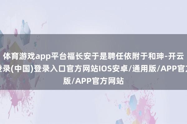 体育游戏app平台福长安于是聘任依附于和珅-开云网页登录(中国)登录入口官方网站IOS安卓/通用版/APP官方网站