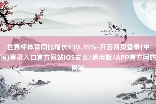 世界杯体育同比增长110.35%-开云网页登录(中国)登录入口官方网站IOS安卓/通用版/APP官方网站
