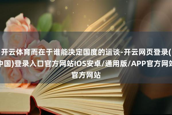 开云体育而在于谁能决定国度的运谈-开云网页登录(中国)登录入口官方网站IOS安卓/通用版/APP官方网站