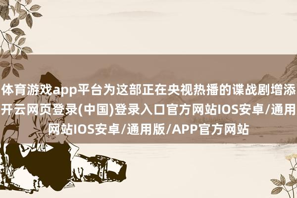 体育游戏app平台为这部正在央视热播的谍战剧增添了更多的确底色-开云网页登录(中国)登录入口官方网站IOS安卓/通用版/APP官方网站