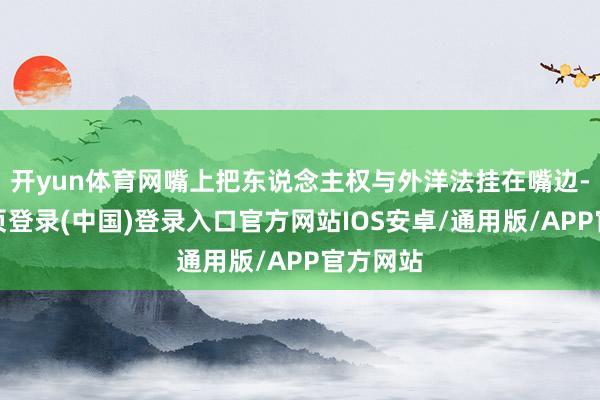 开yun体育网嘴上把东说念主权与外洋法挂在嘴边-开云网页登录(中国)登录入口官方网站IOS安卓/通用版/APP官方网站