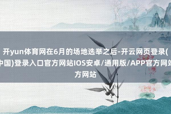 开yun体育网在6月的场地选举之后-开云网页登录(中国)登录入口官方网站IOS安卓/通用版/APP官方网站