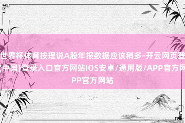 世界杯体育按理说A股年报数据应该稍多-开云网页登录(中国)登录入口官方网站IOS安卓/通用版/APP官方网站