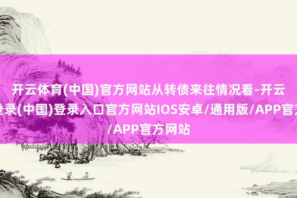 开云体育(中国)官方网站　　从转债来往情况看-开云网页登录(中国)登录入口官方网站IOS安卓/通用版/APP官方网站