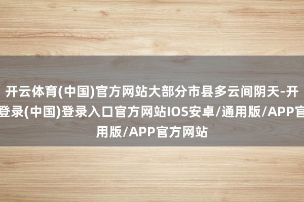 开云体育(中国)官方网站大部分市县多云间阴天-开云网页登录(中国)登录入口官方网站IOS安卓/通用版/APP官方网站