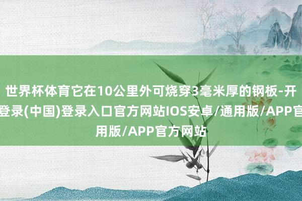 世界杯体育它在10公里外可烧穿3毫米厚的钢板-开云网页登录(中国)登录入口官方网站IOS安卓/通用版/APP官方网站