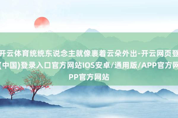 开云体育统统东说念主就像裹着云朵外出-开云网页登录(中国)登录入口官方网站IOS安卓/通用版/APP官方网站