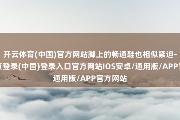 开云体育(中国)官方网站脚上的畅通鞋也相似紧迫-开云网页登录(中国)登录入口官方网站IOS安卓/通用版/APP官方网站